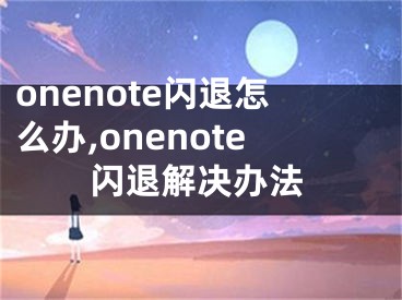 onenote闪退怎么办,onenote闪退解决办法