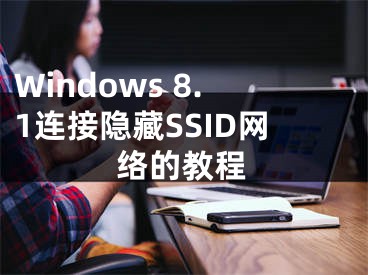 Windows 8.1连接隐藏SSID网络的教程