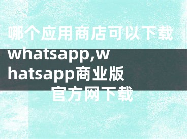 哪个应用商店可以下载whatsapp,whatsapp商业版官方网下载
