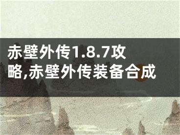 赤壁外传1.8.7攻略,赤壁外传装备合成