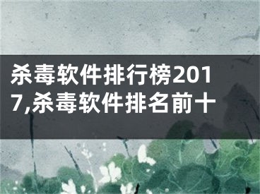 杀毒软件排行榜2017,杀毒软件排名前十