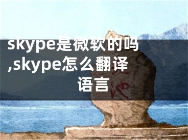 skype是微软的吗,skype怎么翻译语言