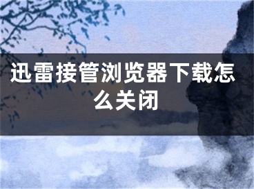 迅雷接管浏览器下载怎么关闭