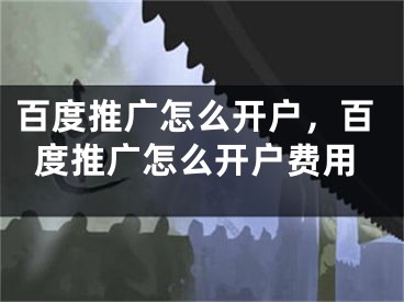 百度推广怎么开户，百度推广怎么开户费用