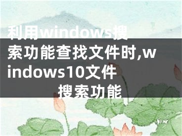 利用windows搜索功能查找文件时,windows10文件搜索功能