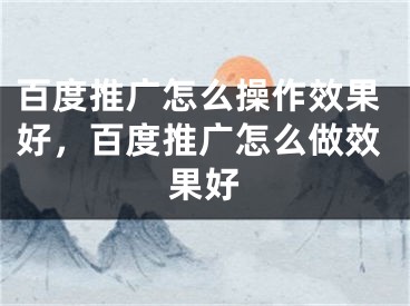 百度推广怎么操作效果好，百度推广怎么做效果好