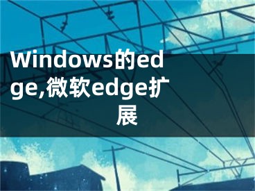 Windows的edge,微软edge扩展