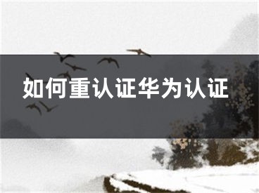 如何重认证华为认证