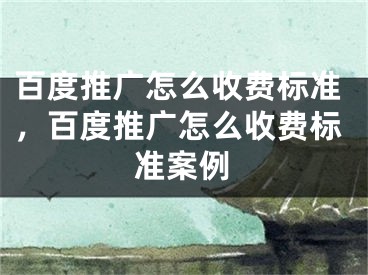 百度推广怎么收费标准，百度推广怎么收费标准案例