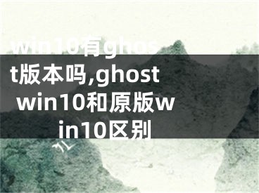 win10有ghost版本吗,ghost win10和原版win10区别