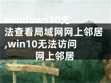 windows10无法查看局域网网上邻居,win10无法访问网上邻居