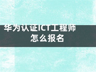 华为认证ICT工程师怎么报名