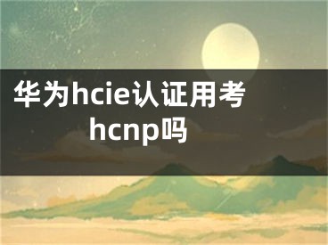 华为hcie认证用考hcnp吗