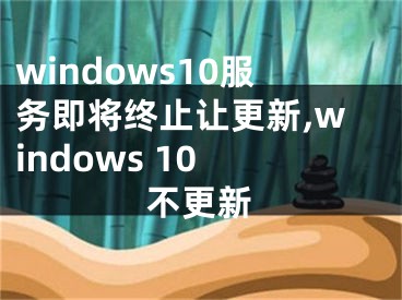 windows10服务即将终止让更新,windows 10 不更新