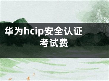 华为hcip安全认证考试费