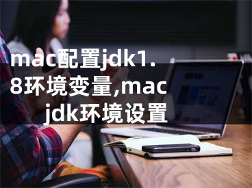 mac配置jdk1.8环境变量,mac jdk环境设置