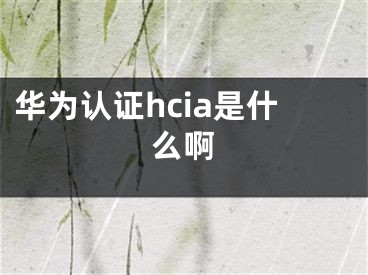 华为认证hcia是什么啊