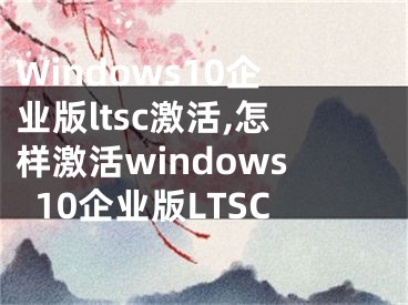 Windows10企业版ltsc激活,怎样激活windows10企业版LTSC