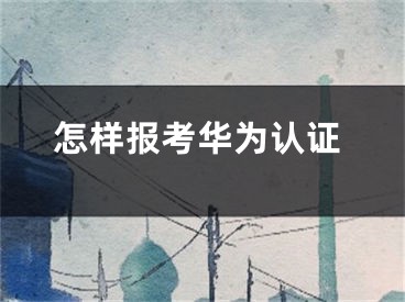 怎样报考华为认证