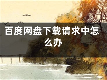 百度网盘下载请求中怎么办