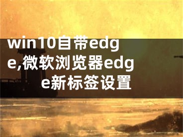 win10自带edge,微软浏览器edge新标签设置