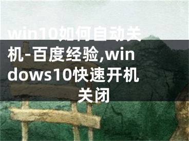 win10如何自动关机-百度经验,windows10快速开机关闭
