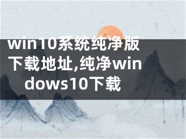 win10系统纯净版下载地址,纯净windows10下载