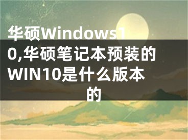 华硕Windows10,华硕笔记本预装的WIN10是什么版本的