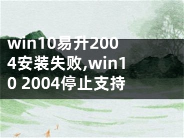 win10易升2004安装失败,win10 2004停止支持