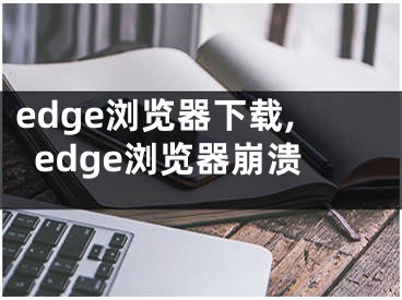 edge浏览器下载,edge浏览器崩溃