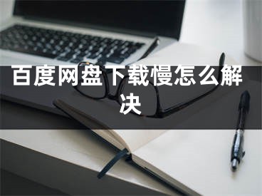 百度网盘下载慢怎么解决