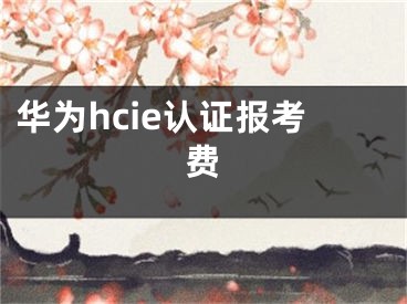 华为hcie认证报考费