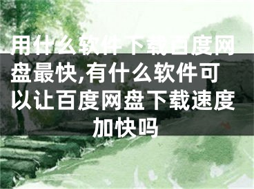 用什么软件下载百度网盘最快,有什么软件可以让百度网盘下载速度加快吗