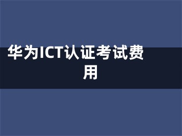 华为ICT认证考试费用