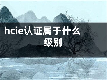 hcie认证属于什么级别