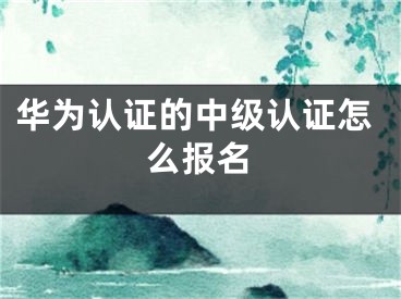 华为认证的中级认证怎么报名