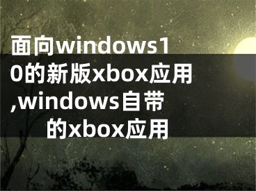 面向windows10的新版xbox应用,windows自带的xbox应用