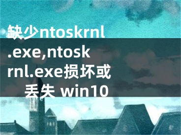 缺少ntoskrnl.exe,ntoskrnl.exe损坏或丢失 win10