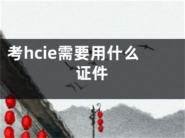 考hcie需要用什么证件