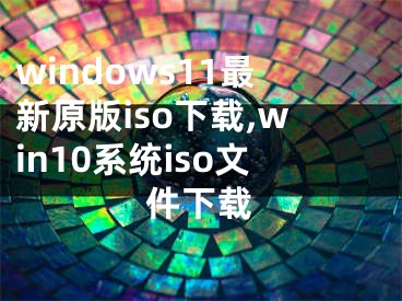 windows11最新原版iso下载,win10系统iso文件下载