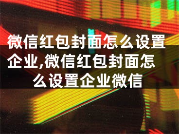 微信红包封面怎么设置企业,微信红包封面怎么设置企业微信