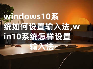 windows10系统如何设置输入法,win10系统怎样设置输入法-