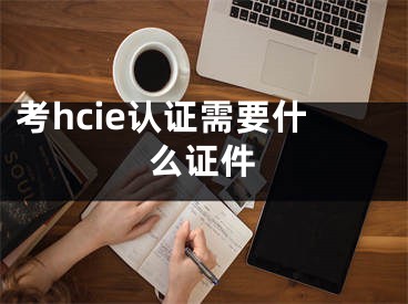 考hcie认证需要什么证件