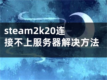 steam2k20连接不上服务器解决方法