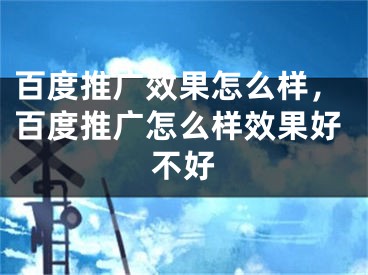 百度推广效果怎么样，百度推广怎么样效果好不好