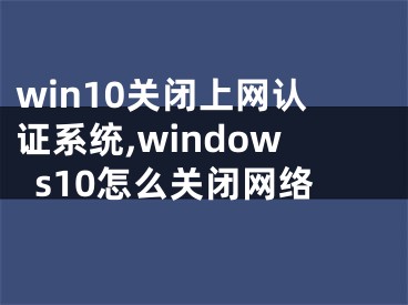 win10关闭上网认证系统,windows10怎么关闭网络
