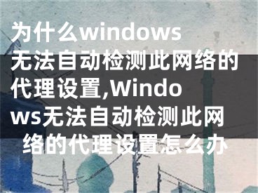 为什么windows无法自动检测此网络的代理设置,Windows无法自动检测此网络的代理设置怎么办