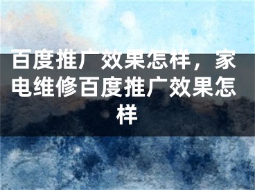 百度推广效果怎样，家电维修百度推广效果怎样