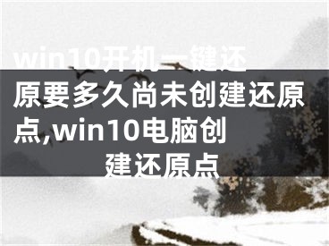 win10开机一键还原要多久尚未创建还原点,win10电脑创建还原点