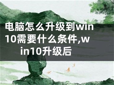 电脑怎么升级到win10需要什么条件,win10升级后